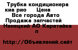 Трубка кондиционера киа рио 3 › Цена ­ 4 500 - Все города Авто » Продажа запчастей   . Ненецкий АО,Каратайка п.